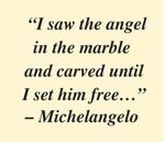 “I saw the angel in the marble  and carved until  I set him free…”  – Michelangelo