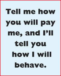 Tell me how you will pay me, and I’ll tell you  how I will  behave.