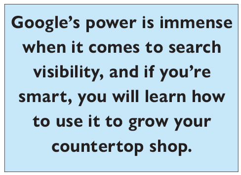 Google’s power is immense when it comes to search visibility, and if you’re smart, you will learn how to use it to grow your countertop shop.