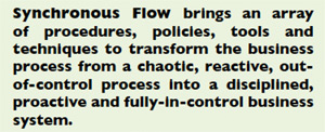 Synchronous Flow brings an array of procedures, policies, tools and techniques to transform the business process from a chaotic, reactive, out-of-control process into a disciplined, proactive and fully-in-control business system.