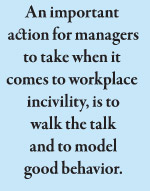 An important  action for managers to take when it comes to workplace  incivility, is to  walk the talk  and to model  good behavior.