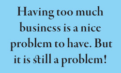 Having too much  business is a nice  problem to have. But  it is still a problem!