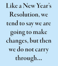 Like a New Year’s Resolution, we tend to say we are going to make changes, but then we do not carry through…