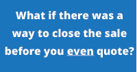 What if there was a way to close the sale before you even quote?