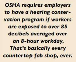 OSHA requires employers to have a hearing conservation program if workers are exposed to over 85 decibels averaged over  an 8-hour workday. That’s basically every countertop fab shop, ever.