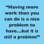 Having more work than you can do is a nice problem to have…but it is still a problem!