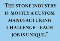 The stone industry is  mostly a custom manufacturing challenge – each job is unique