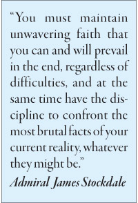 You must maintain unwavering faith that you can and will prevail in the end, regardless of difficulties, and at the same time have the discipline to confront the most brutal facts of your current reality, whatever they might be.” Admiral  James Stockdale