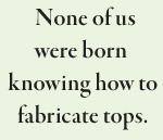 None of us were born  knowing how to  fabricate tops.