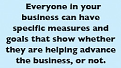 Everyone in your business can have specific measures and goals that show whether they are helping advance the business, or not.