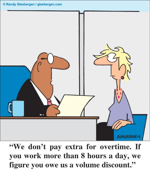 We don't pay extra for overtime. If you work more than 8 hours a day, we figure you owe us a volume discount.