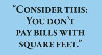 Consider this: You don’t  pay bills with square feet