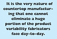 It is the very nature of countertop manufacturing that one cannot eliminate a huge portion of the product variability fabricators face day-to-day.