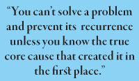 “You can’t solve a problem and prevent its  recurrence unless you know the true core cause that created it in the first place.”