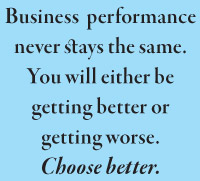 Business  performance never stays the same. You will either be getting better or getting worse. Choose better.