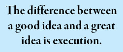 The difference between a good idea and a great idea is execution.