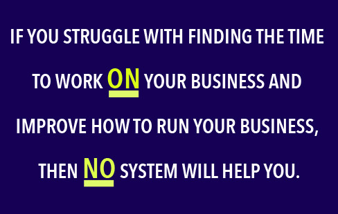  If you struggle with finding the time to work ON your business and improve how you run your business, then no system will help you.