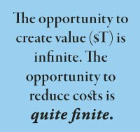 The opportunity to create value ($T) is infinite. The  opportunity to  reduce costs is  quite finite.