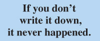 If you don’t  write it down, it never happened.