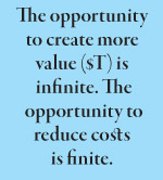 The opportunity to create more value ($T) is  infinite. The  opportunity to reduce costs is finite.