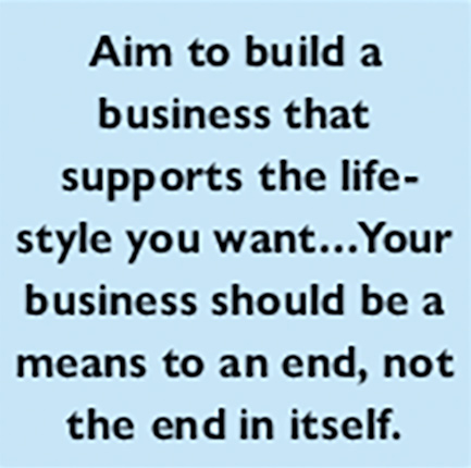 Aim to build a business that  supports the lifestyle you want…Your business should be a means to an end, not the end in itself.