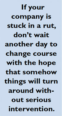 If your company is stuck in a rut, don’t wait another day to change course with the hope that somehow things will turn around without serious 