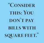 “Consider this: You don’t pay  bills with square feet.”