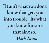 “It ain’t what you don’t know that gets you into trouble.  It’s what you know for sure that ain’t so.”